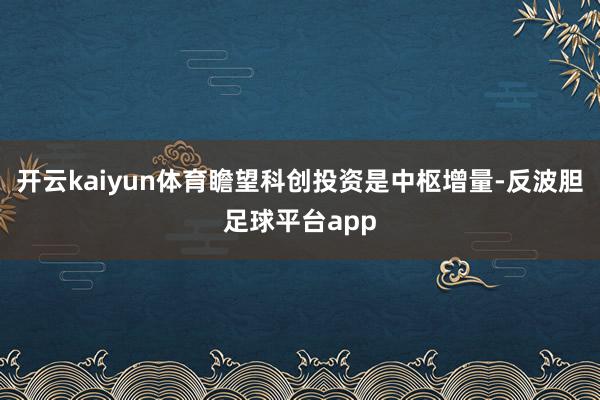 开云kaiyun体育瞻望科创投资是中枢增量-反波胆足球平台app