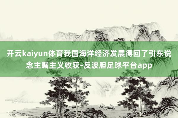 开云kaiyun体育我国海洋经济发展得回了引东说念主瞩主义收获-反波胆足球平台app