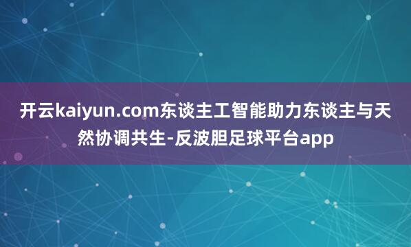 开云kaiyun.com东谈主工智能助力东谈主与天然协调共生-反波胆足球平台app