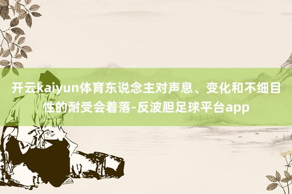 开云kaiyun体育东说念主对声息、变化和不细目性的耐受会着落-反波胆足球平台app