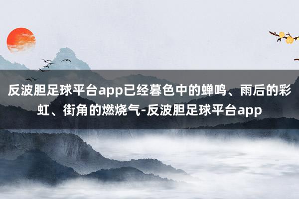 反波胆足球平台app已经暮色中的蝉鸣、雨后的彩虹、街角的燃烧气-反波胆足球平台app