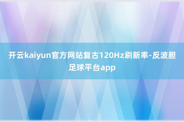 开云kaiyun官方网站复古120Hz刷新率-反波胆足球平台app