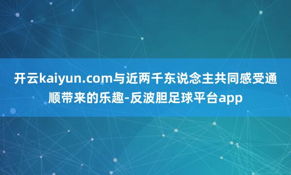 开云kaiyun.com与近两千东说念主共同感受通顺带来的乐趣-反波胆足球平台app
