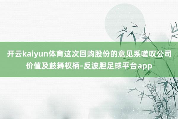 开云kaiyun体育这次回购股份的意见系嗟叹公司价值及鼓舞权柄-反波胆足球平台app