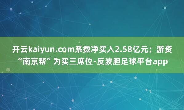 开云kaiyun.com系数净买入2.58亿元；游资“南京帮”为买三席位-反波胆足球平台app
