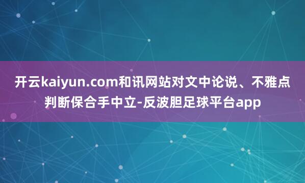 开云kaiyun.com和讯网站对文中论说、不雅点判断保合手中立-反波胆足球平台app