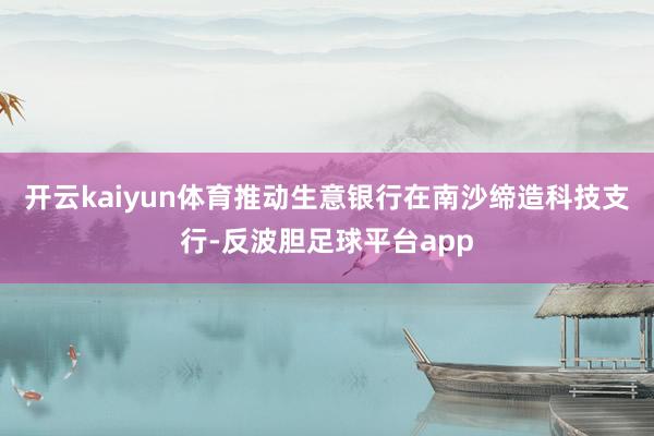 开云kaiyun体育推动生意银行在南沙缔造科技支行-反波胆足球平台app