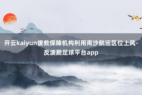 开云kaiyun援救保障机构利用南沙航运区位上风-反波胆足球平台app