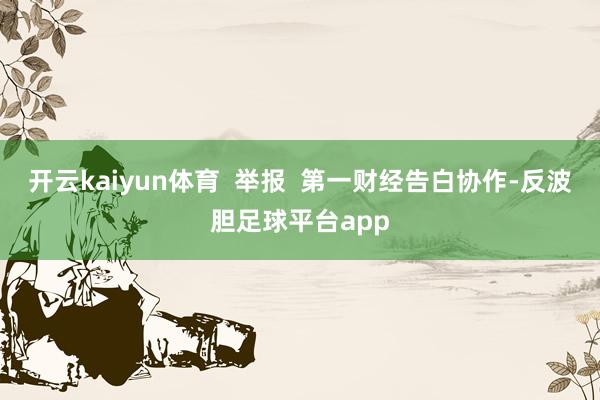 开云kaiyun体育 举报 第一财经告白协作-反波胆足球平台app