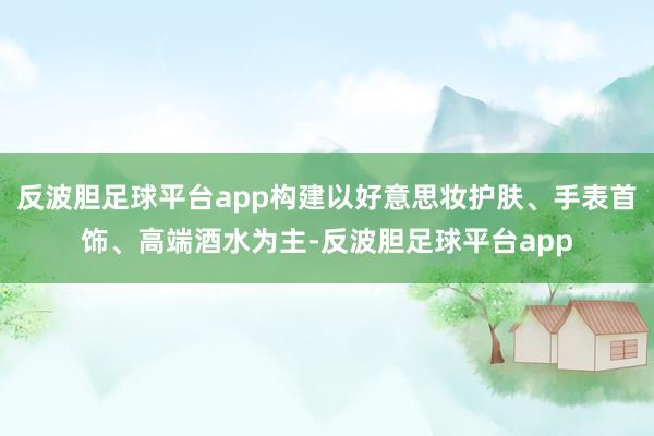 反波胆足球平台app构建以好意思妆护肤、手表首饰、高端酒水为主-反波胆足球平台app