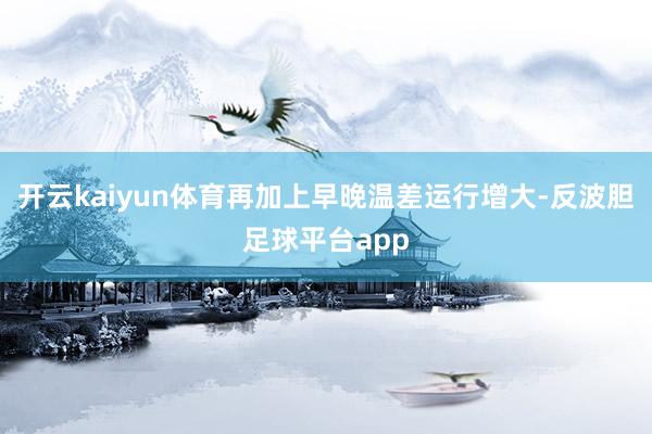 开云kaiyun体育再加上早晚温差运行增大-反波胆足球平台app
