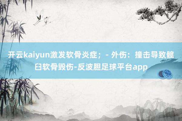 开云kaiyun激发软骨炎症；- 外伤：撞击导致髋臼软骨毁伤-反波胆足球平台app