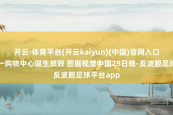 开云·体育平台(开云kaiyun)(中国)官网入口登录熊本一购物中心诞生损毁 图据视觉中国28日晚-反波胆足球平台app