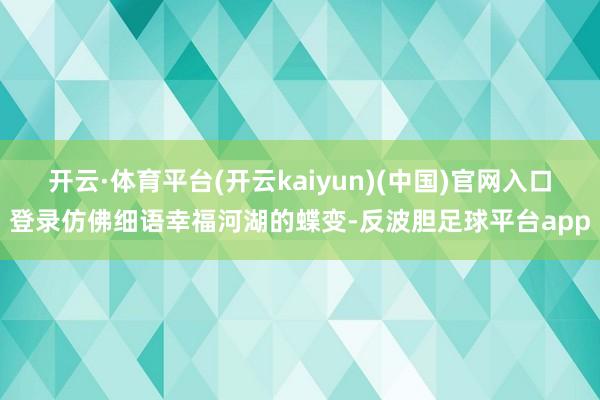开云·体育平台(开云kaiyun)(中国)官网入口登录仿佛细语幸福河湖的蝶变-反波胆足球平台app