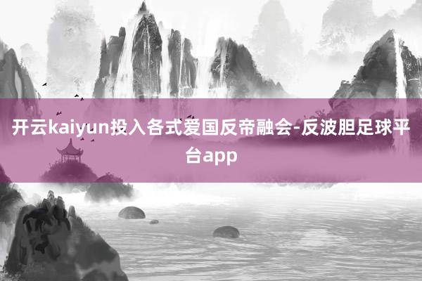 开云kaiyun投入各式爱国反帝融会-反波胆足球平台app
