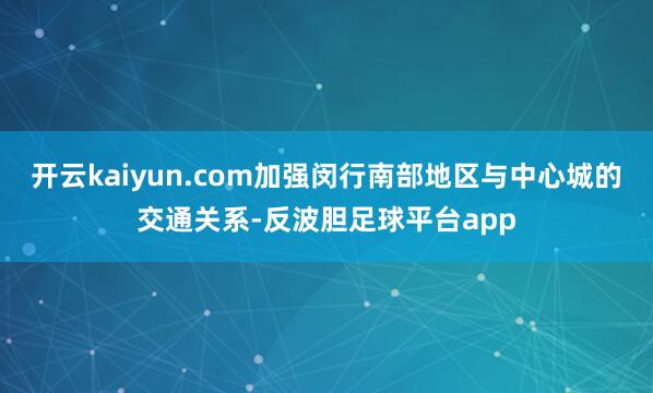 开云kaiyun.com加强闵行南部地区与中心城的交通关系-反波胆足球平台app