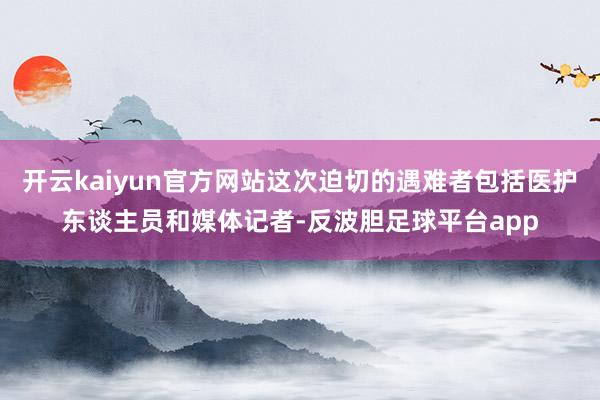 开云kaiyun官方网站这次迫切的遇难者包括医护东谈主员和媒体记者-反波胆足球平台app