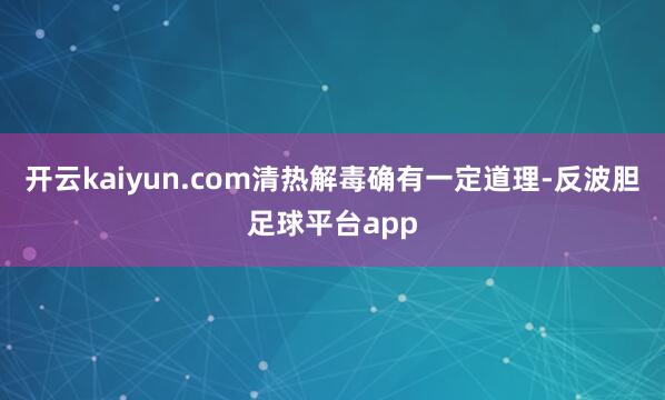 开云kaiyun.com清热解毒确有一定道理-反波胆足球平台app