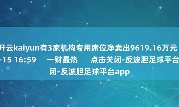 开云kaiyun有3家机构专用席位净卖出9619.16万元 04-15 16:59 一财最热 点击关闭-反波胆足球平台app