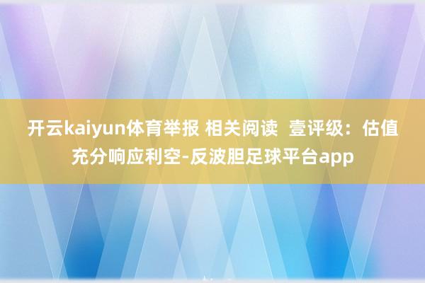 开云kaiyun体育举报 相关阅读  壹评级：估值充分响应利空-反波胆足球平台app