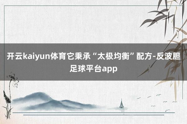 开云kaiyun体育它秉承“太极均衡”配方-反波胆足球平台app
