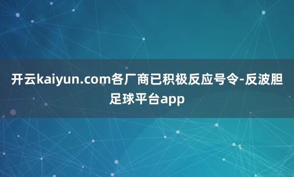 开云kaiyun.com各厂商已积极反应号令-反波胆足球平台app
