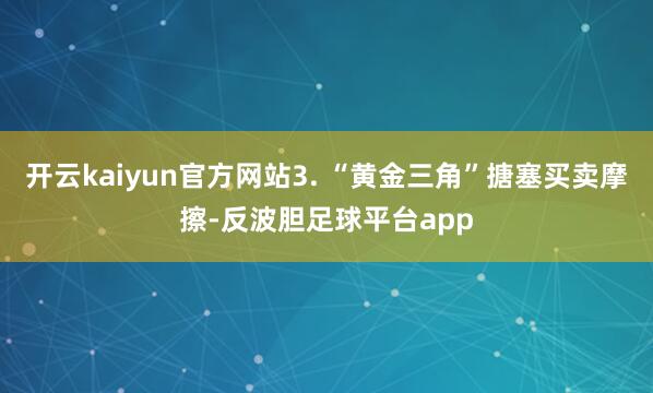 开云kaiyun官方网站3. “黄金三角”搪塞买卖摩擦-反波胆足球平台app