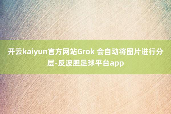开云kaiyun官方网站Grok 会自动将图片进行分层-反波胆足球平台app