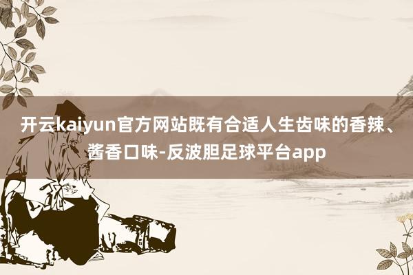 开云kaiyun官方网站既有合适人生齿味的香辣、酱香口味-反波胆足球平台app