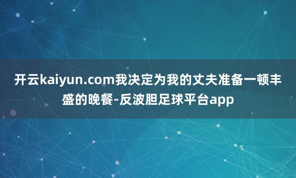 开云kaiyun.com我决定为我的丈夫准备一顿丰盛的晚餐-反波胆足球平台app
