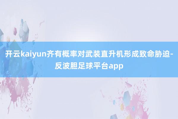 开云kaiyun齐有概率对武装直升机形成致命胁迫-反波胆足球平台app