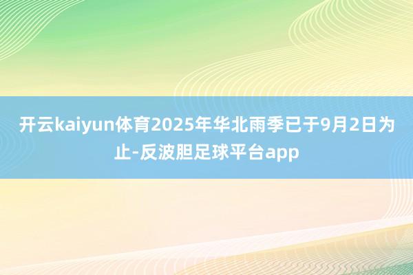 开云kaiyun体育2025年华北雨季已于9月2日为止-反波胆足球平台app