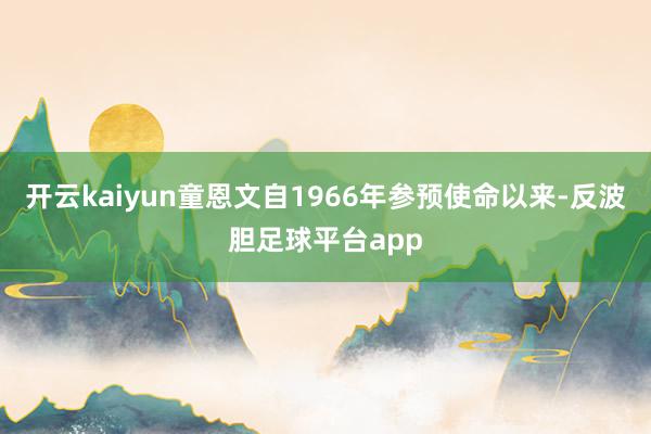 开云kaiyun童恩文自1966年参预使命以来-反波胆足球平台app