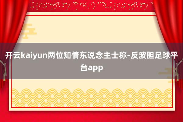 开云kaiyun两位知情东说念主士称-反波胆足球平台app
