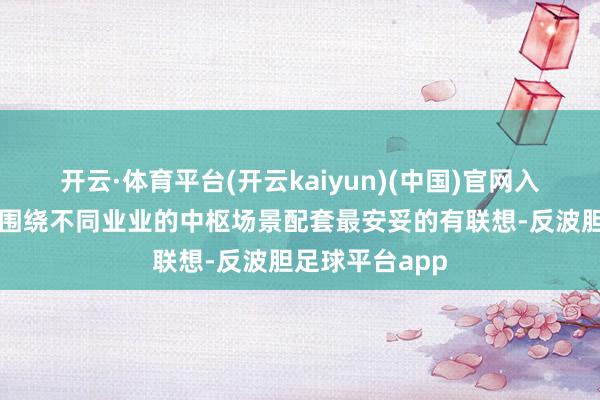 开云·体育平台(开云kaiyun)(中国)官网入口登录让产物围绕不同业业的中枢场景配套最安妥的有联想-反波胆足球平台app