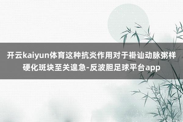 开云kaiyun体育这种抗炎作用对于褂讪动脉粥样硬化斑块至关遑急-反波胆足球平台app