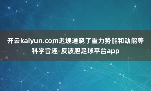 开云kaiyun.com迟缓通晓了重力势能和动能等科学旨趣-反波胆足球平台app