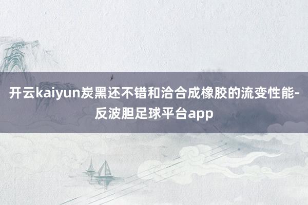 开云kaiyun炭黑还不错和洽合成橡胶的流变性能-反波胆足球平台app