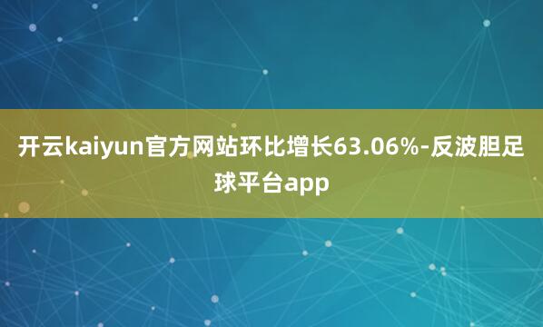 开云kaiyun官方网站环比增长63.06%-反波胆足球平台app