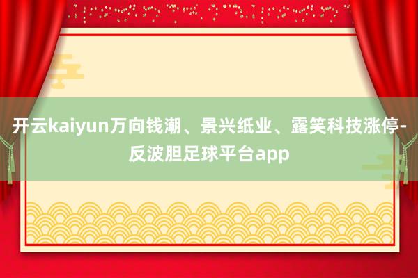 开云kaiyun万向钱潮、景兴纸业、露笑科技涨停-反波胆足球平台app
