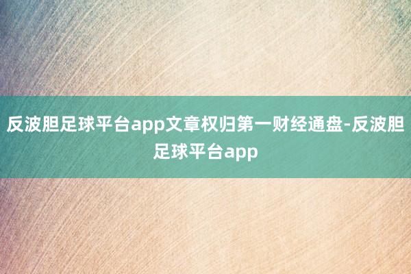 反波胆足球平台app文章权归第一财经通盘-反波胆足球平台app